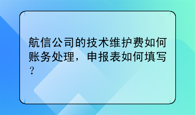 航信公司的技术维护费如何账务处理,申报表如何填写?