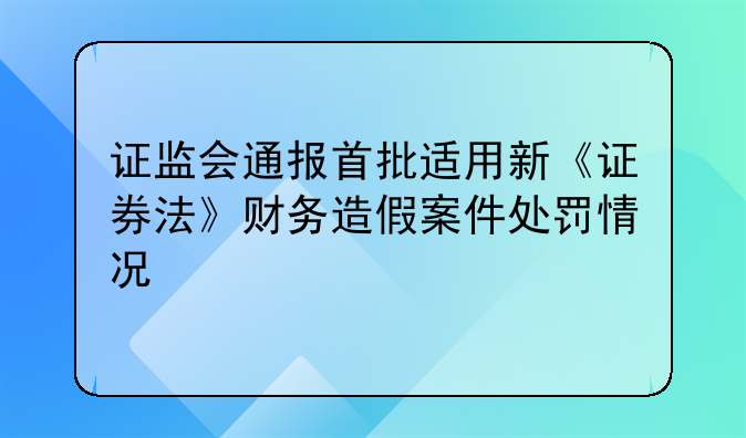 证监会通报首批适用新《证券法》财务造假案件处罚情况