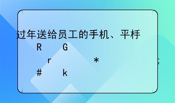 过年送给员工的手机、平板电脑、豆浆机财务上怎么做账
