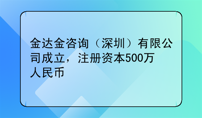 金达金咨询（深圳）有限公司成立，注册资本500万人民币