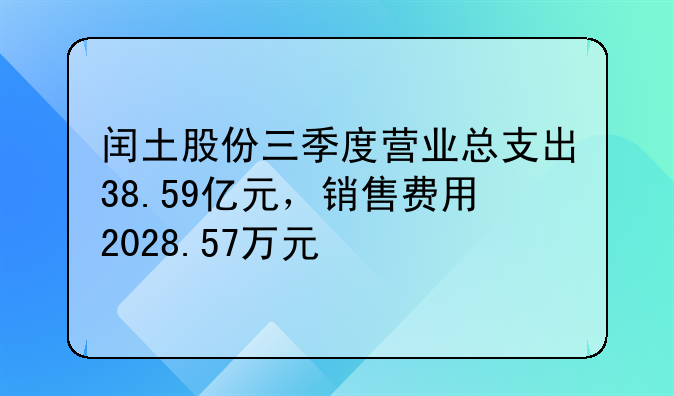 闰土股份三季度营业总支出38.59亿元,销售费用2028.57万元