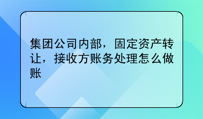 集团公司内部，固定资产转让，接收方账务处理怎么做账
