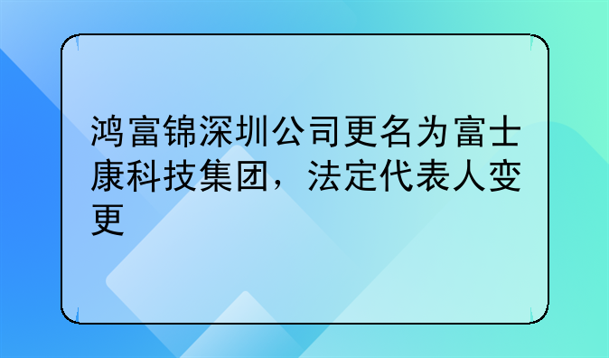 鸿富锦深圳公司更名为富士康科技集团,法定代表人变更