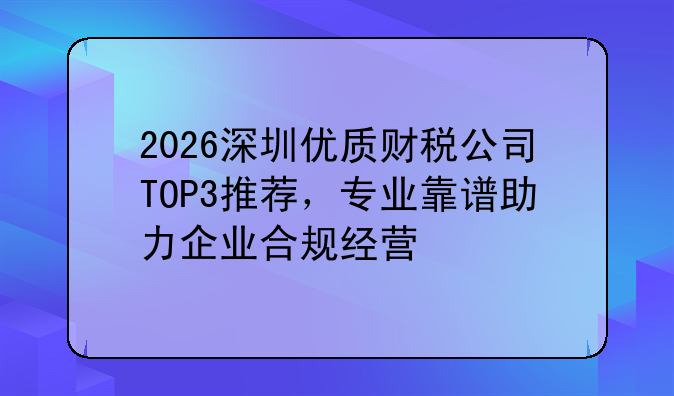 2026深圳优质财税公司TOP3推荐，专业靠谱助力企业合规经营
