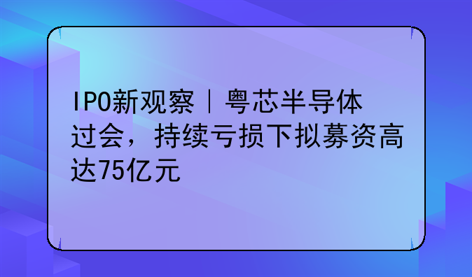 IPO新观察|粤芯半导体过会,持续亏损下拟募资高达75亿元