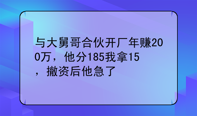 与大舅哥合伙开厂年赚200万,他分185我拿15,撤资后他急了