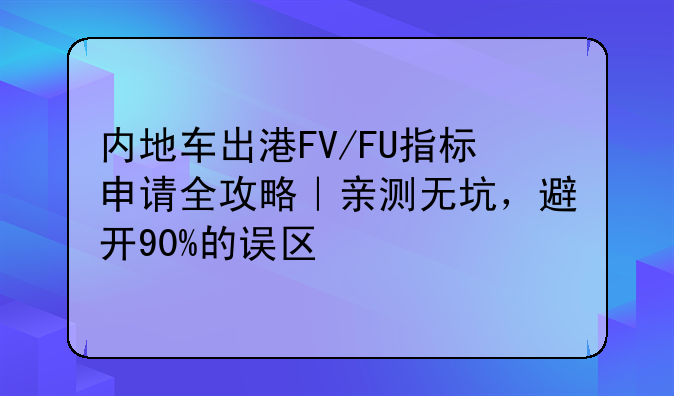 内地车出港FV/FU指标申请全攻略｜亲测无坑，避开90%的误区