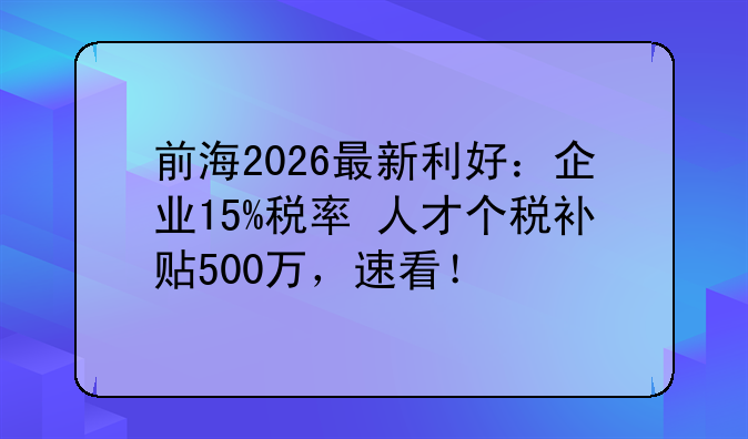 前海2026最新利好：企业15%税率+人才个税补贴500万，速看！