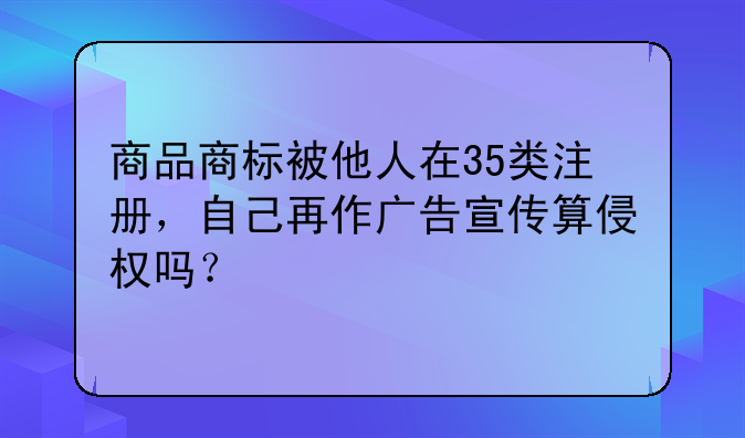 商品商标被他人在35类注册，自己再作广告宣传算侵权吗？