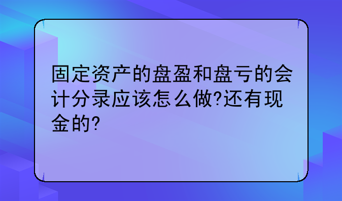 固定资产的盘盈和盘亏的会计分录应该怎么做?还有现金的?