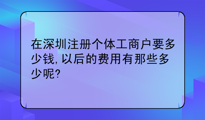 在深圳注册个体工商户要多少钱,以后的费用有那些多少呢?
