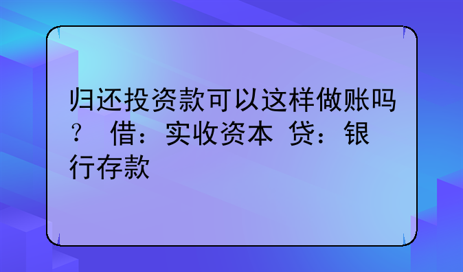 归还投资款可以这样做账吗? 借:实收资本 贷:银行存款