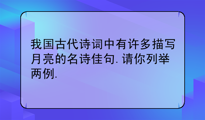 我国古代诗词中有许多描写月亮的名诗佳句.请你列举两例.