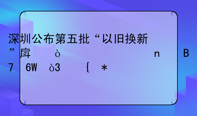 深圳公布第五批“以旧换新”房企、项目名单，增加至64个