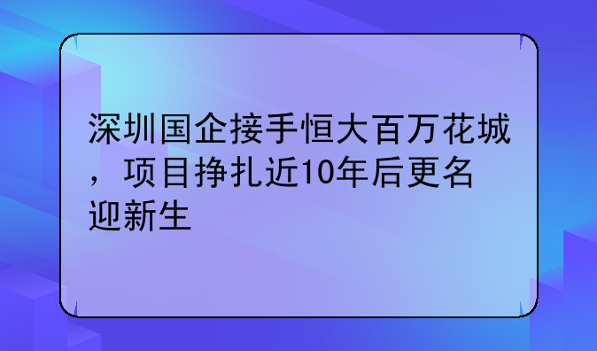 深圳国企接手恒大百万花城,项目挣扎近10年后更名迎新生