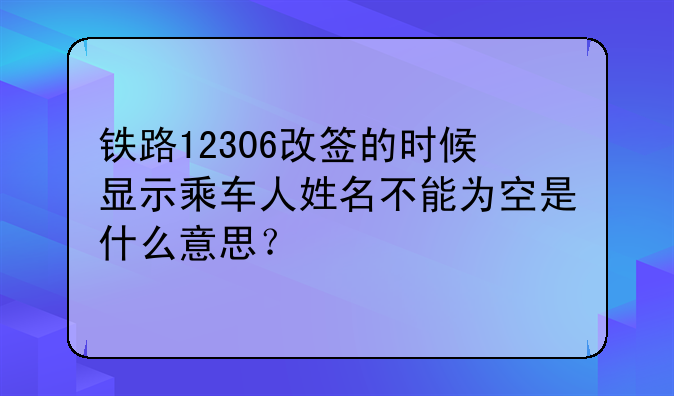 铁路12306改签的时候显示乘车人姓名不能为空是什么意思?