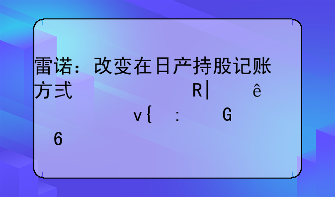 雷诺：改变在日产持股记账方式将产生95亿欧元非现金损失