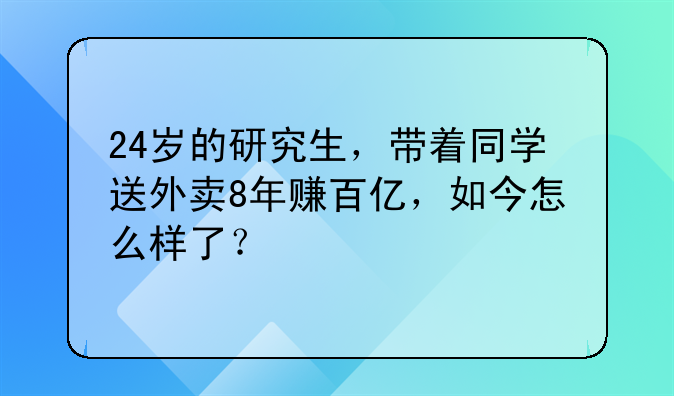24岁的研究生,带着同学送外卖8年赚百亿,如今怎么样了?