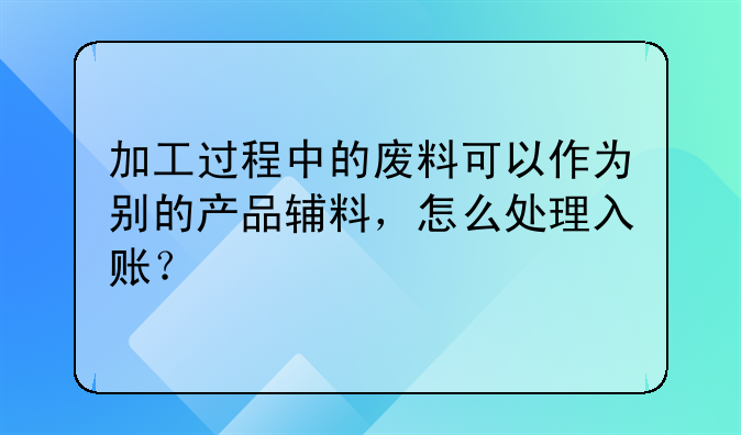 加工过程中的废料可以作为别的产品辅料,怎么处理入账?