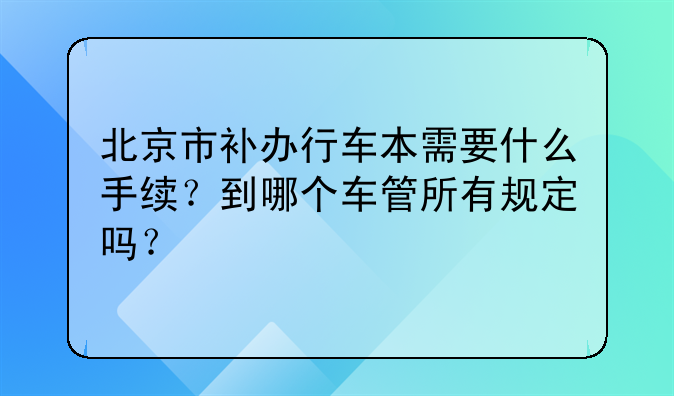 北京市补办行车本需要什么手续?到哪个车管所有规定吗?