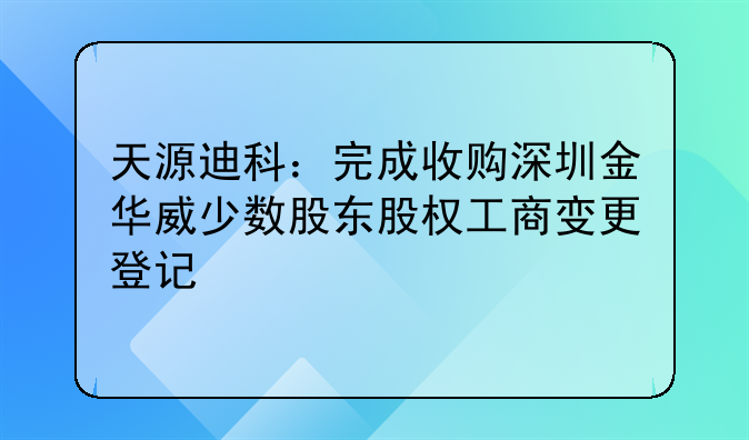 天源迪科:完成收购深圳金华威少数股东股权工商变更登记