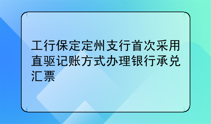 工行保定定州支行首次采用直驱记账方式办理银行承兑汇票
