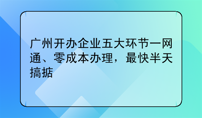 广州开办企业五大环节一网通、零成本办理,最快半天搞掂