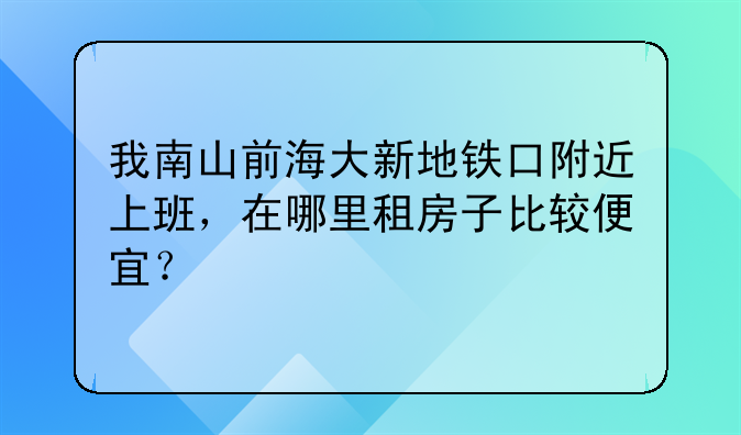我南山前海大新地铁口附近上班,在哪里租房子比较便宜?