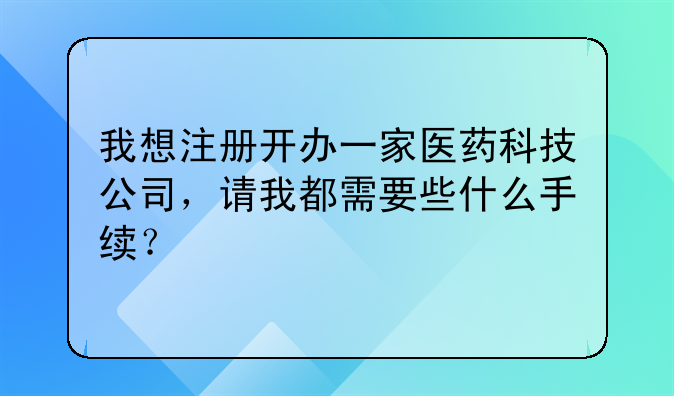 我想注册开办一家医药科技公司,请我都需要些什么手续?