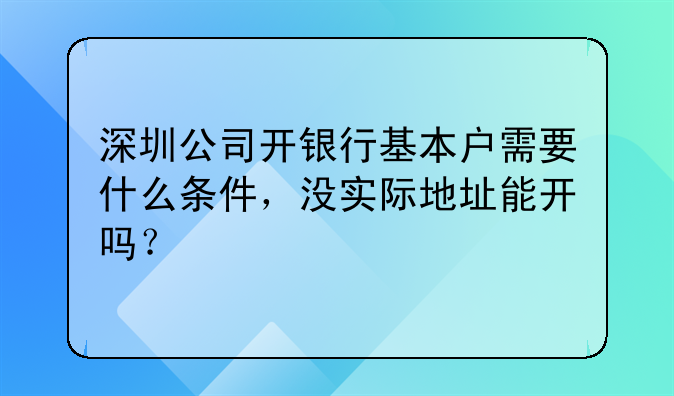 深圳公司开银行基本户需要什么条件,没实际地址能开吗?