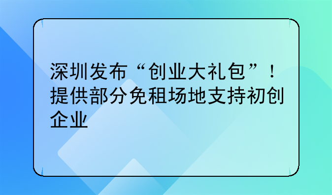 深圳发布“创业大礼包”!提供部分免租场地支持初创企业