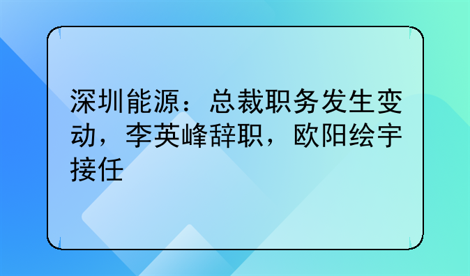 深圳能源:总裁职务发生变动,李英峰辞职,欧阳绘宇接任