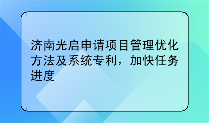 济南光启申请项目管理优化方法及系统专利,加快任务进度