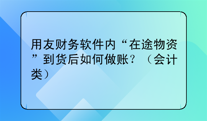 用友财务软件内“在途物资”到货后如何做账?(会计类)