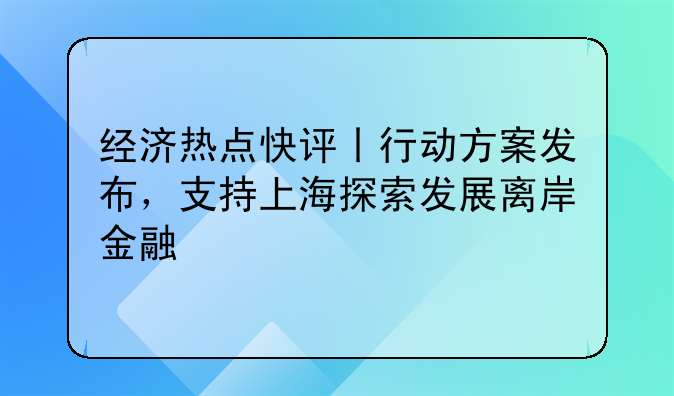 经济热点快评丨行动方案发布,支持上海探索发展离岸金融