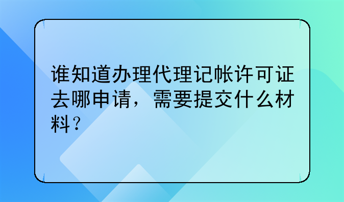 谁知道办理代理记帐许可证去哪申请,需要提交什么材料?