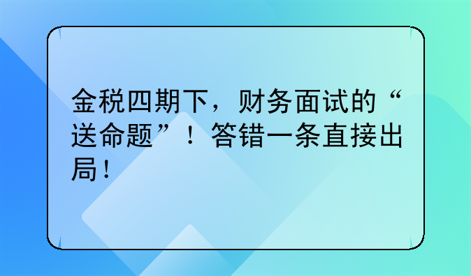 金税四期下,财务面试的“送命题”!答错一条直接出局!