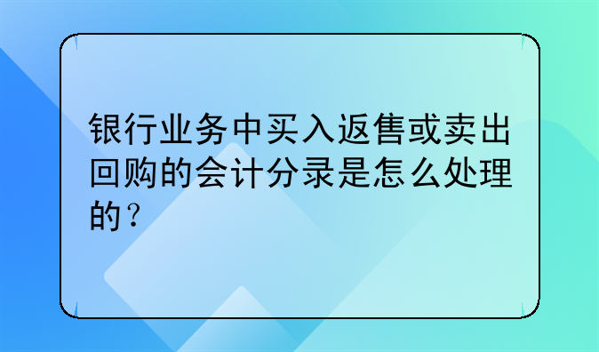 银行业务中买入返售或卖出回购的会计分录是怎么处理的?
