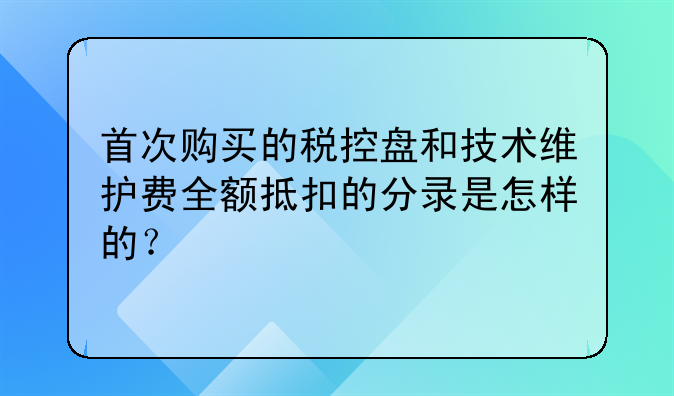 首次购买的税控盘和技术维护费全额抵扣的分录是怎样的?
