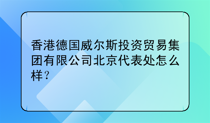 香港德国威尔斯投资贸易集团有限公司北京代表处怎么样?