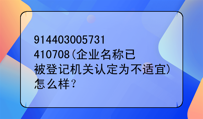 914403005731410708(企业名称已被登记机关认定为不适宜)怎么样?