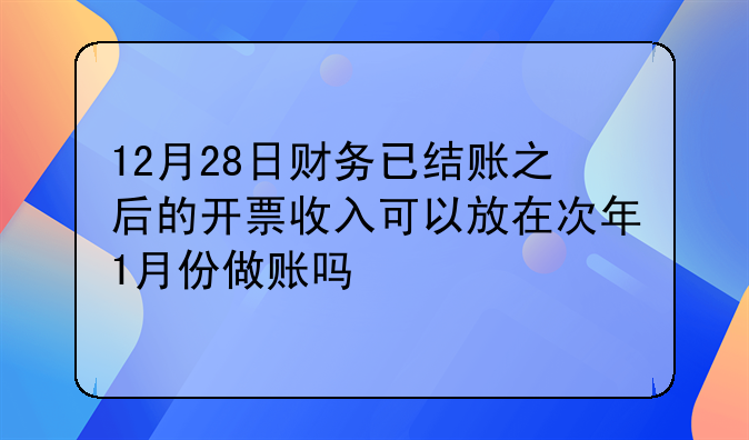 12月28日财务已结账之后的开票收入可以放在次年1月份做账吗