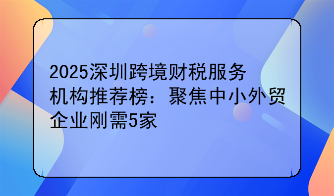 2025深圳跨境财税服务机构推荐榜：聚焦中小外贸企业刚需5家