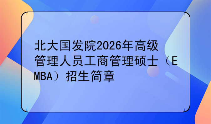 北大国发院2026年高级管理人员工商管理硕士（EMBA）招生简章