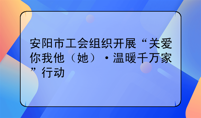 安阳市工会组织开展“关爱你我他（她）·温暖千万家”行动