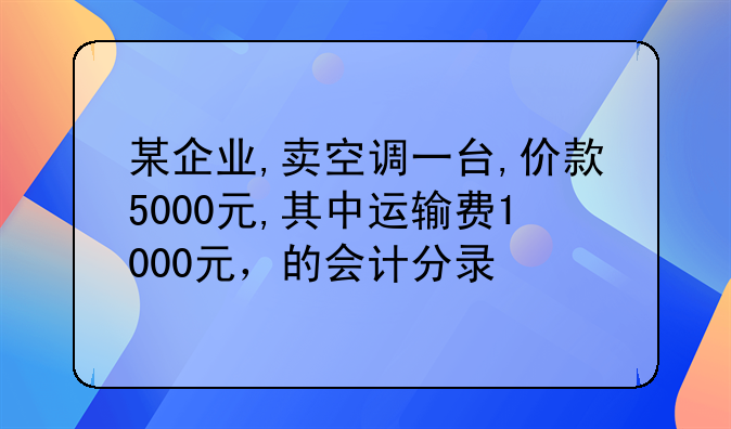 某企业,卖空调一台,价款5000元,其中运输费1000元,的会计分录
