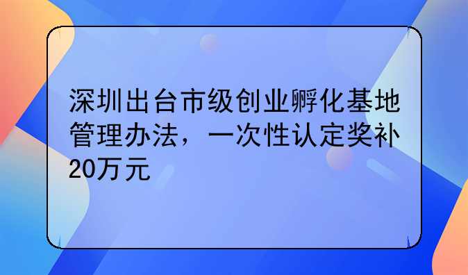 深圳出台市级创业孵化基地管理办法,一次性认定奖补20万元