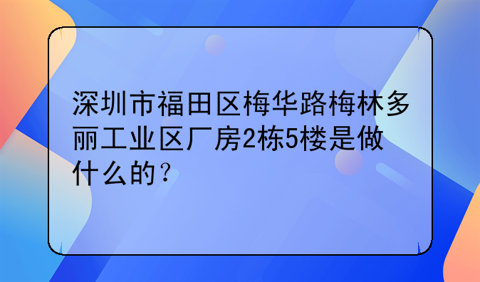 深圳市福田区梅华路梅林多丽工业区厂房2栋5楼是做什么的?
