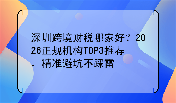 深圳跨境财税哪家好？2026正规机构TOP3推荐，精准避坑不踩雷