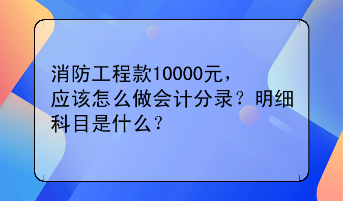 消防工程款10000元，应该怎么做会计分录？明细科目是什么？